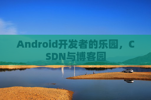 Android开发者的乐园，CSDN与博客园