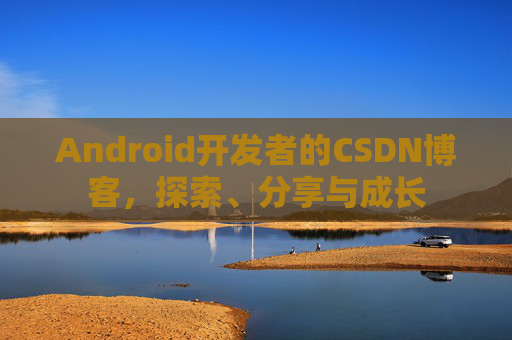 Android开发者的CSDN博客，探索、分享与成长